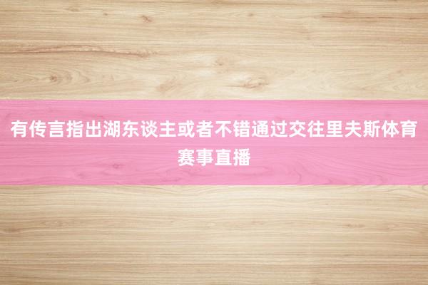有传言指出湖东谈主或者不错通过交往里夫斯体育赛事直播
