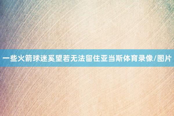一些火箭球迷奚望若无法留住亚当斯体育录像/图片