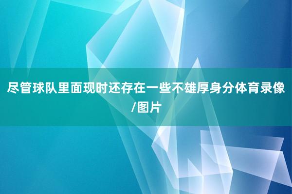 尽管球队里面现时还存在一些不雄厚身分体育录像/图片