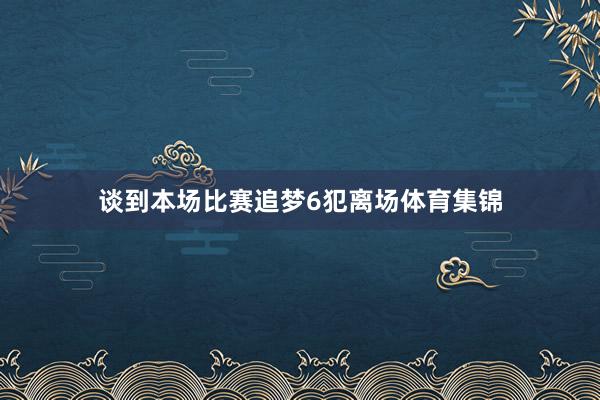 谈到本场比赛追梦6犯离场体育集锦