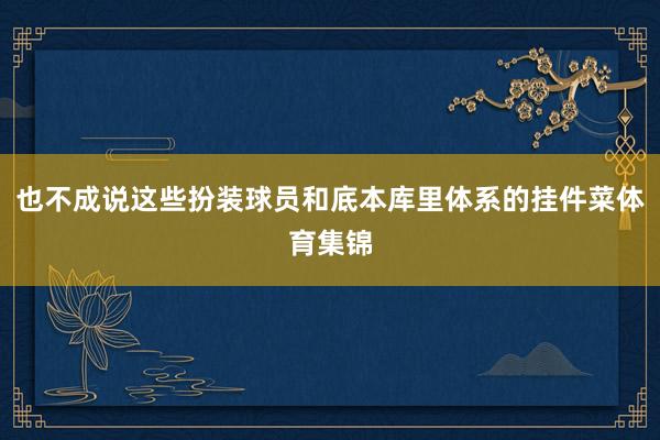 也不成说这些扮装球员和底本库里体系的挂件菜体育集锦