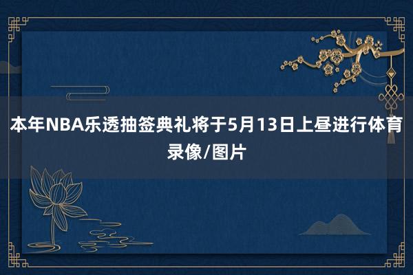本年NBA乐透抽签典礼将于5月13日上昼进行体育录像/图片