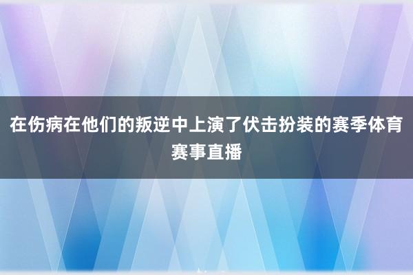 在伤病在他们的叛逆中上演了伏击扮装的赛季体育赛事直播