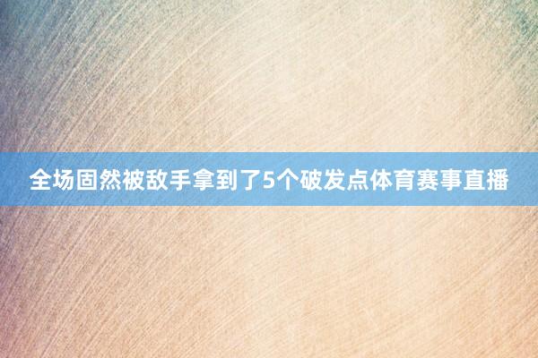 全场固然被敌手拿到了5个破发点体育赛事直播