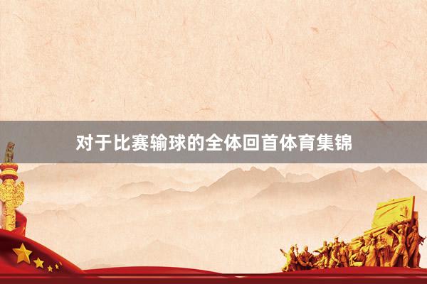 对于比赛输球的全体回首体育集锦