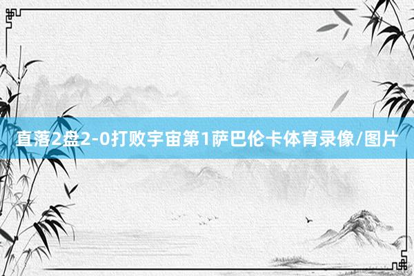 直落2盘2-0打败宇宙第1萨巴伦卡体育录像/图片