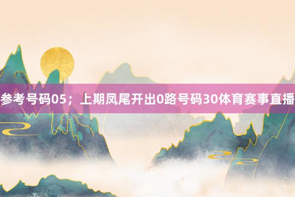 参考号码05；上期凤尾开出0路号码30体育赛事直播