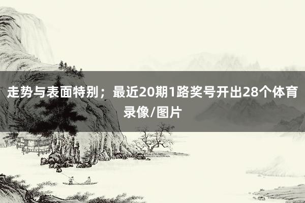 走势与表面特别；最近20期1路奖号开出28个体育录像/图片