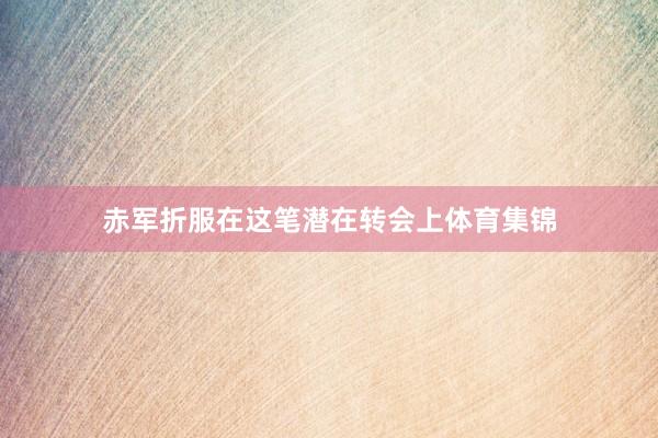 赤军折服在这笔潜在转会上体育集锦