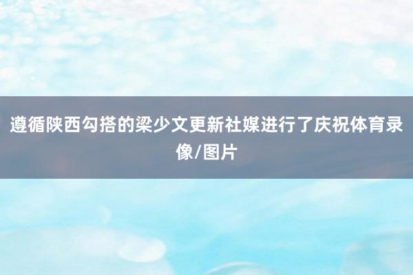 遵循陕西勾搭的梁少文更新社媒进行了庆祝体育录像/图片
