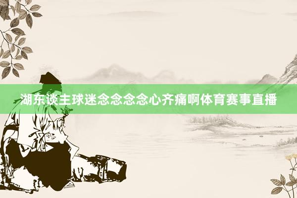 湖东谈主球迷念念念念心齐痛啊体育赛事直播