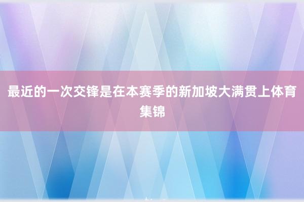 最近的一次交锋是在本赛季的新加坡大满贯上体育集锦