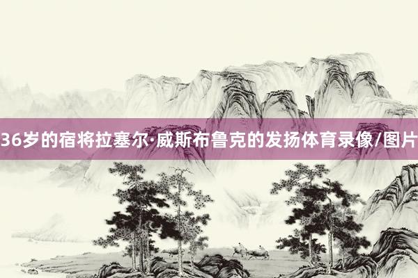 36岁的宿将拉塞尔·威斯布鲁克的发扬体育录像/图片