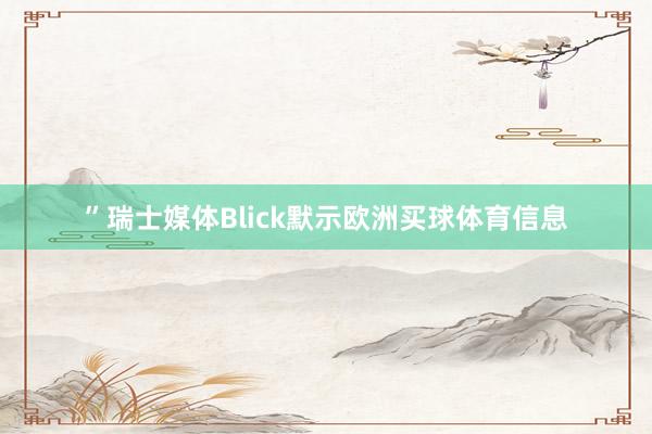 ”瑞士媒体Blick默示欧洲买球体育信息
