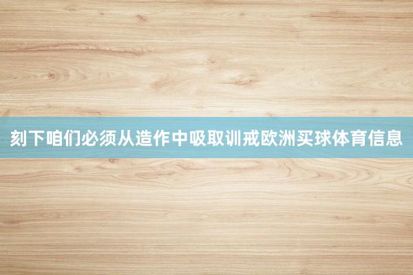 刻下咱们必须从造作中吸取训戒欧洲买球体育信息