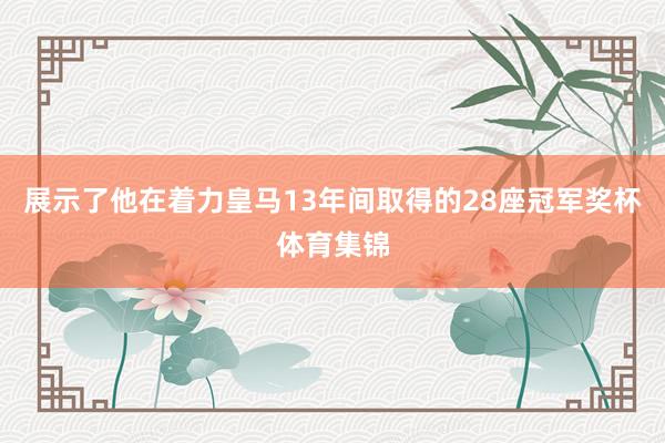 展示了他在着力皇马13年间取得的28座冠军奖杯体育集锦