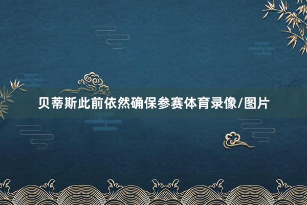贝蒂斯此前依然确保参赛体育录像/图片