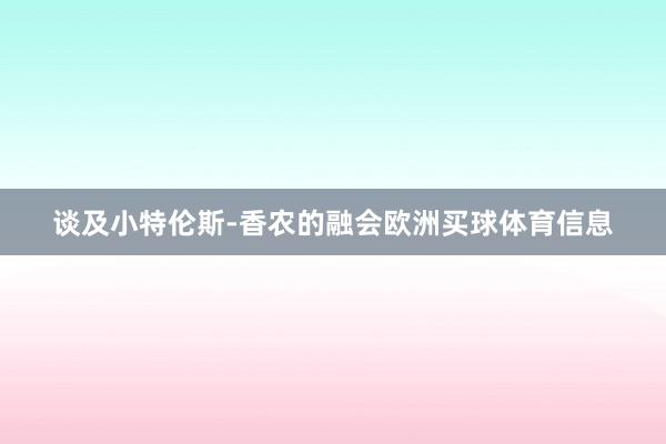 谈及小特伦斯-香农的融会欧洲买球体育信息