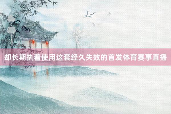 却长期执着使用这套经久失效的首发体育赛事直播