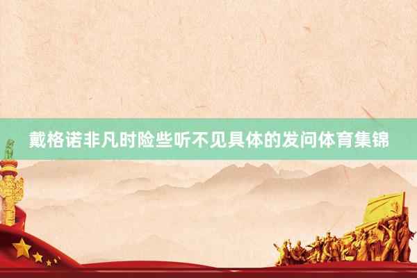 戴格诺非凡时险些听不见具体的发问体育集锦