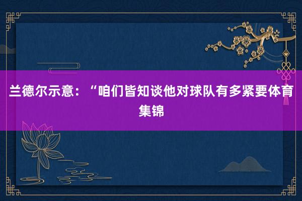 兰德尔示意：“咱们皆知谈他对球队有多紧要体育集锦