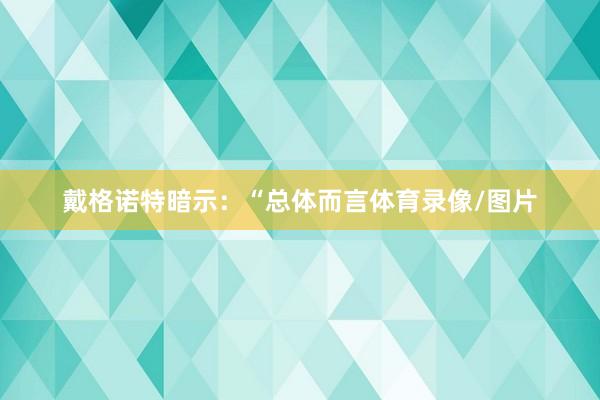 戴格诺特暗示：“总体而言体育录像/图片