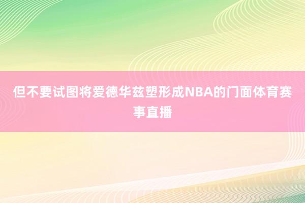 但不要试图将爱德华兹塑形成NBA的门面体育赛事直播