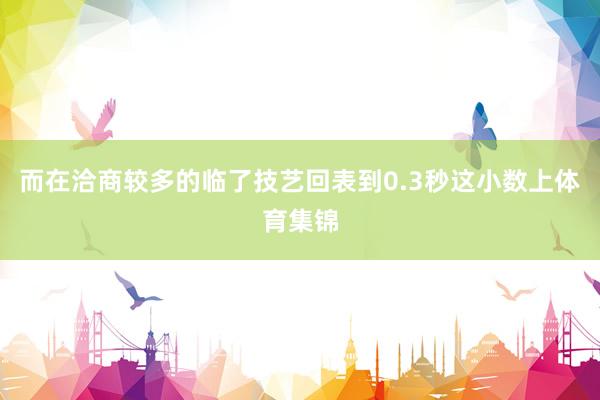 而在洽商较多的临了技艺回表到0.3秒这小数上体育集锦