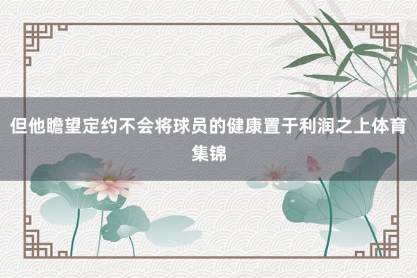 但他瞻望定约不会将球员的健康置于利润之上体育集锦