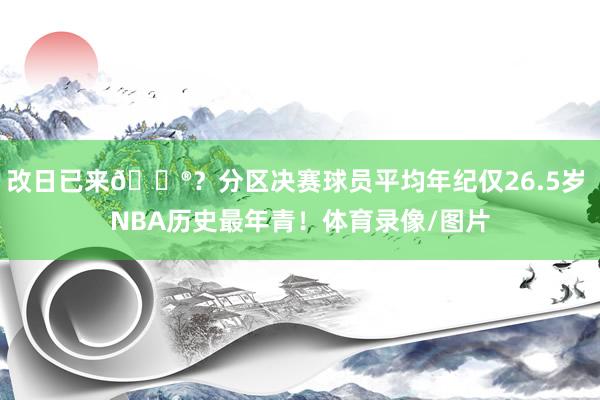 改日已来😮？分区决赛球员平均年纪仅26.5岁 NBA历史最年青！体育录像/图片