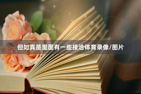 但如真是里面有一些接洽体育录像/图片
