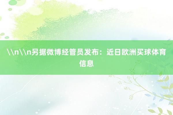 \n\n另据微博经管员发布：近日欧洲买球体育信息