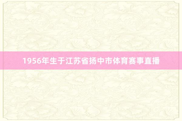 1956年生于江苏省扬中市体育赛事直播