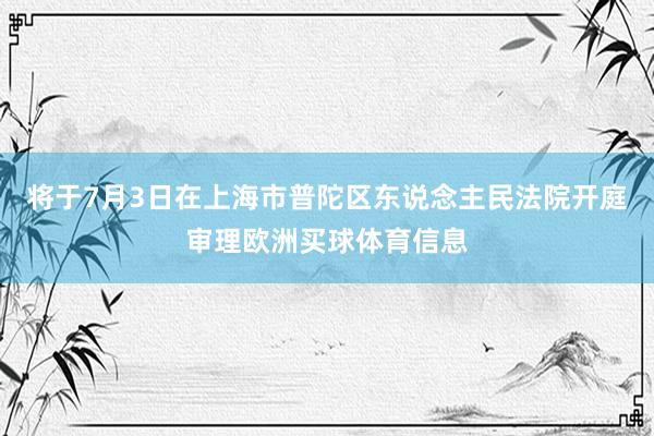 将于7月3日在上海市普陀区东说念主民法院开庭审理欧洲买球体育信息