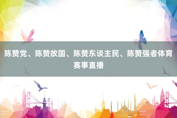 陈赞党、陈赞故国、陈赞东谈主民、陈赞强者体育赛事直播