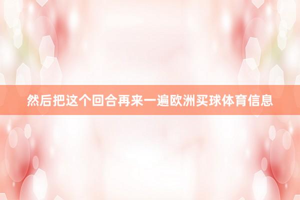 然后把这个回合再来一遍欧洲买球体育信息