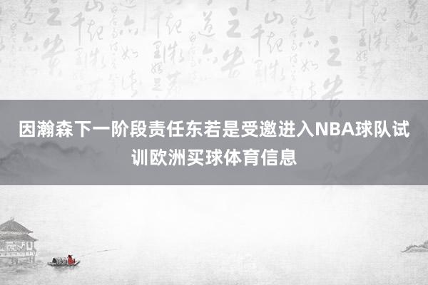 因瀚森下一阶段责任东若是受邀进入NBA球队试训欧洲买球体育信息