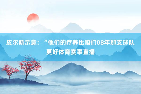 皮尔斯示意：“他们的疗养比咱们08年那支球队更好体育赛事直播