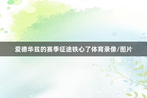 爱德华兹的赛季征途铁心了体育录像/图片