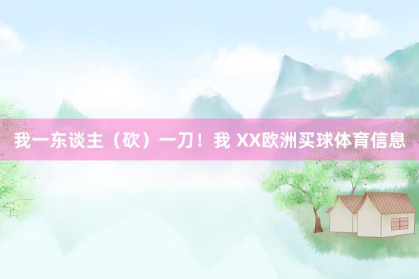 我一东谈主（砍）一刀！我 XX欧洲买球体育信息