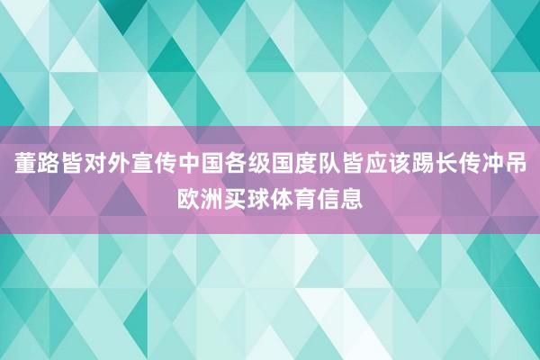 董路皆对外宣传中国各级国度队皆应该踢长传冲吊欧洲买球体育信息