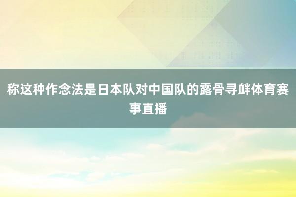 称这种作念法是日本队对中国队的露骨寻衅体育赛事直播