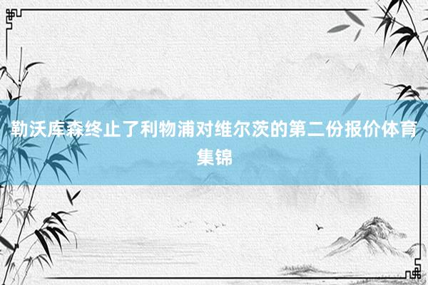 勒沃库森终止了利物浦对维尔茨的第二份报价体育集锦