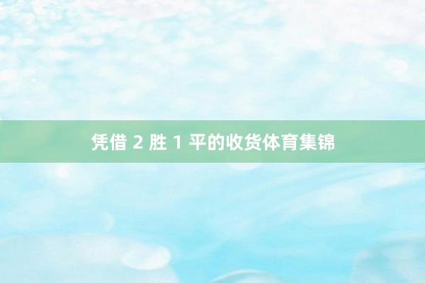 凭借 2 胜 1 平的收货体育集锦