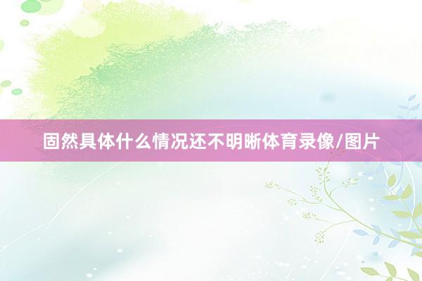 固然具体什么情况还不明晰体育录像/图片