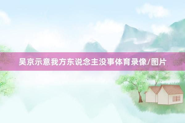 吴京示意我方东说念主没事体育录像/图片