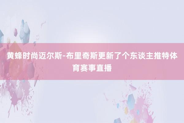 黄蜂时尚迈尔斯-布里奇斯更新了个东谈主推特体育赛事直播