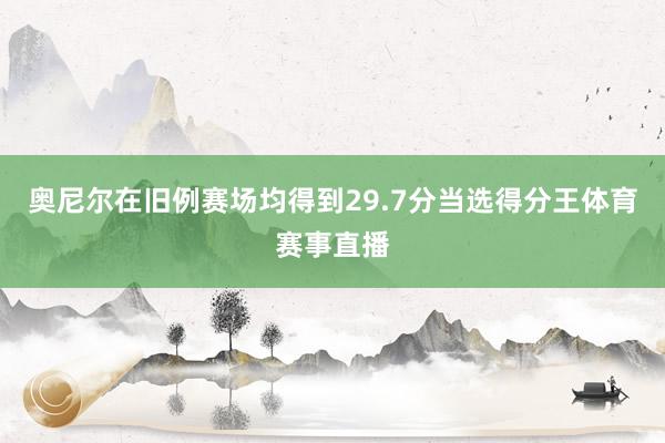 奥尼尔在旧例赛场均得到29.7分当选得分王体育赛事直播