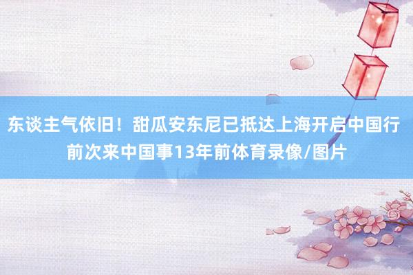 东谈主气依旧！甜瓜安东尼已抵达上海开启中国行 前次来中国事13年前体育录像/图片