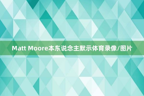 Matt Moore本东说念主默示体育录像/图片